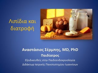 Λιπίδια και
διατροφή
Αναστάσιος Σέρμπης, MD, PhD
Παιδίατρος
Εξειδικευθείς στην Παιδοενδοκρινολογία
Διδάκτωρ Ιατρικής Πανεπιστημίου Ιωαννίνων
 