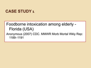 CASE STUDY 1
Foodborne intoxication among elderly -
Florida (USA)
Anonymous (2007) CDC. MMWR Morb Mortal Wkly Rep:
1189–1191
 