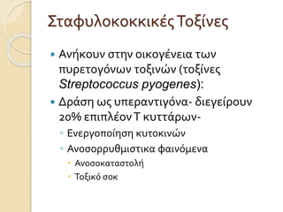 ΣταφυλοκοκκικέςΤοξίνες
 Ανήκουν στην οικογένεια των
πυρετογόνων τοξινών (τοξίνες
Streptococcus pyogenes):
 Δράση ως υπεραντιγόνα- διεγείρουν
20% επιπλέονΤ κυττάρων-
◦ Ενεργοποίηση κυτοκινών
◦ Ανοσορρυθμιστικα φαινόμενα
 Ανοσοκαταστολή
 Τοξικό σοκ
 