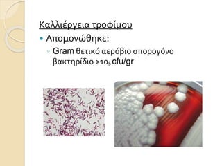 Καλλιέργεια τροφίμου
 Απομονώθηκε:
◦ Gram θετικό αερόβιο σπορογόνο
βακτηρίδιο >105 cfu/gr
 