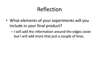 Reflection
• What elements of your experiments will you
include in your final product?
– I will add the information around the edges cover
but I will add more that just a couple of lines.
 