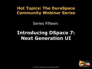 Hot Topics: DuraSpace Community Webinar Series
Hot Topics: The DuraSpace
Community Webinar Series
Series Fifteen:
Introducing DSpace 7:
Next Generation UI
 