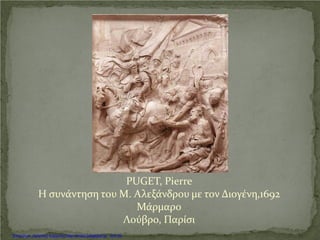 PUGET, Pierre
Η συνάντηση του Μ. Αλεξάνδρου με τον Διογένη,1692
Μάρμαρο
Λούβρο, Παρίσι
Επιμέλεια: Χρήστος Χαρμπής http://xristx.blogspot.gr σελ.35
 
