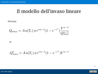 Lezioni di Costruzioni Idrauliche
Riccardo Rigon
6
Ovvero:
Il modello dell’invaso lineare
o:
 