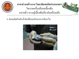 สาขาช่างกลโรงงาน วิทยาลัยเทคนิคกาแพงเพชร
วิชางานเครื่องมือกลเบื้องต้น
หน่วยที่ 3 ความรู้เบื้องต้นเกี่ยวกับเครื่องกลึง
9. ลับคมมีดด้วยหินน้ามันเพื่อลบครีบจากการเจียระไน
 