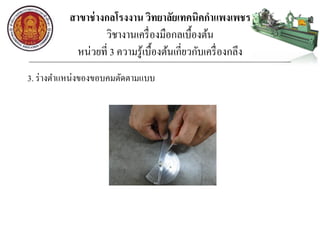 สาขาช่างกลโรงงาน วิทยาลัยเทคนิคกาแพงเพชร
วิชางานเครื่องมือกลเบื้องต้น
หน่วยที่ 3 ความรู้เบื้องต้นเกี่ยวกับเครื่องกลึง
3. ร่างตาแหน่งของขอบคมตัดตามแบบ
 