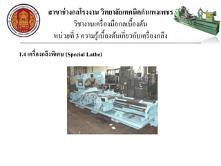 สาขาช่างกลโรงงาน วิทยาลัยเทคนิคกาแพงเพชร
วิชางานเครื่องมือกลเบื้องต้น
หน่วยที่ 3 ความรู้เบื้องต้นเกี่ยวกับเครื่องกลึง
1.4 เครื่องกลึงพิเศษ (Special Lathe)
 