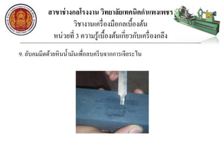 สาขาช่างกลโรงงาน วิทยาลัยเทคนิคกาแพงเพชร
วิชางานเครื่องมือกลเบื้องต้น
หน่วยที่ 3 ความรู้เบื้องต้นเกี่ยวกับเครื่องกลึง
9. ลับคมมีดด้วยหินน้ามันเพื่อลบครีบจากการเจียระไน
 