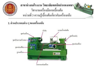 สาขาช่างกลโรงงาน วิทยาลัยเทคนิคกาแพงเพชร
วิชางานเครื่องมือกลเบื้องต้น
หน่วยที่ 3 ความรู้เบื้องต้นเกี่ยวกับเครื่องกลึง
2. ส่วนประกอบต่าง ๆ ของเครื่องกลึง
 