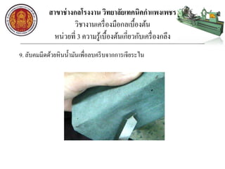 สาขาช่างกลโรงงาน วิทยาลัยเทคนิคกาแพงเพชร
วิชางานเครื่องมือกลเบื้องต้น
หน่วยที่ 3 ความรู้เบื้องต้นเกี่ยวกับเครื่องกลึง
9. ลับคมมีดด้วยหินน้ามันเพื่อลบครีบจากการเจียระไน
 