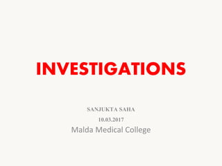 INVESTIGATIONS
SANJUKTA SAHA
10.03.2017
Malda Medical College
 