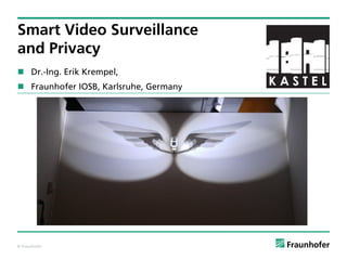© Fraunhofer
Smart Video Surveillance
and Privacy
 Dr.-Ing. Erik Krempel,
 Fraunhofer IOSB, Karlsruhe, Germany
 