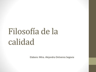 Filosofía de la
calidad
Elaboro: Mtra. Alejandra Ontiveros Segovia
 