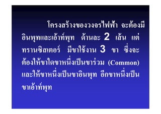 โครงสร้างของวงจรไฟฟ้า จะต้องมี
อินพุทและเอ้าท์พุท ด้านละ 2 เส้น แต่
ทรานซิสเตอร์ มีขาใช้งาน 3 ขา ซึงจะ
ต้องให้ขาใดขาหนึงเป็นขาร่วม (Common)
และให้ขาหนึงเป็นขาอินพุท อีกขาหนึงเป็น
ขาเอ้าท์พุท
 