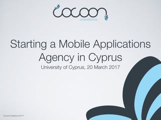 Cocoon Creations 2017©
Starting a Mobile Applications
Agency in Cyprus
University of Cyprus, 20 March 2017
 