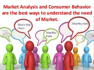Market Analysis and Consumer Behavior
are the best ways to understand the need
of Market.
 