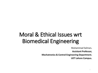 Moral & Ethical Issues wrt
Biomedical Engineering
Muhammad Salman.
Assistant Professor,
Mechatronics & Control Engineering Department.
UET Lahore Campus.
1
 