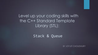 Level up your coding skills with
the C++ Standard Template
Library (STL):
Stack & Queue
BY JOYJIT CHOUDHURY
 