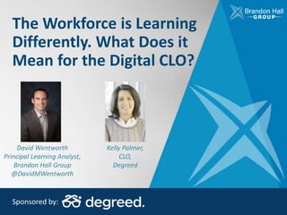 The Workforce is Learning
Differently. What Does it
Mean for the Digital CLO?
Sponsored by:
David Wentworth
Principal Learning Analyst,
Brandon Hall Group
@DavidMWentworth
Kelly Palmer,
CLO,
Degreed
 