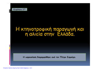 Κεφάλαιο 37ο
H κτηνοτροφική παραγωγή και
η αλιεία στην Ελλάδαη αλιεία στην Ελλάδα.
Η παρουσίαση διαμορφώθηκε από τον Πέτρο...