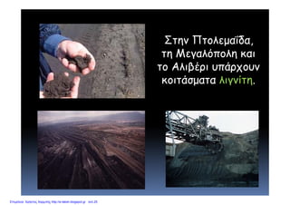Στην Πτολεμαΐδα,
τη Μεγαλόπολη καιτη Μεγαλόπολη και
το Αλιβέρι υπάρχουν
κοιτάσματα λιγνίτηκοιτάσματα λιγνίτη.
Επιμέλεια: Χρήστος Χαρμπής http://e-taksh.blogspot.gr σελ.25
 
