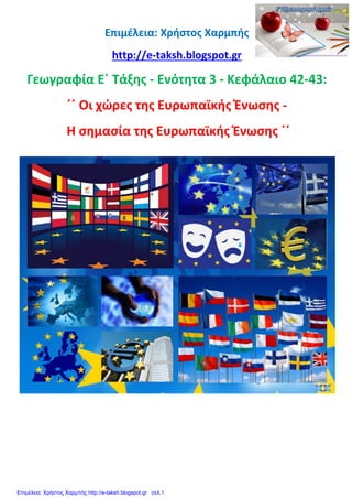 Επιμέλεια: Χρήστος Χαρμπής
http://e-taksh.blogspot.gr
Γεωγραφία Ε΄ Τάξης - Ενότητα 3 - Κεφάλαιο 42-43:
΄΄ Οι χώρες της Ευρωπαϊκής Ένωσης -
Η σημασία της Ευρωπαϊκής Ένωσης ΄΄
Επιμέλεια: Χρήστος Χαρμπής http://e-taksh.blogspot.gr σελ.1
 