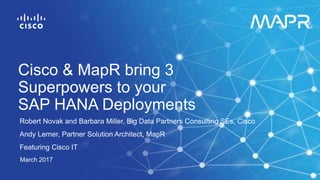 Robert Novak and Barbara Miller, Big Data Partners Consulting SEs, Cisco
Andy Lerner, Partner Solution Architect, MapR
Featuring Cisco IT
March 2017
Cisco & MapR bring 3
Superpowers to your
SAP HANA Deployments
 