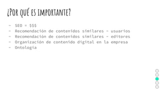 ¿Por qué es importante?
- SEO = $$$
- Recomendación de contenidos similares - usuarios
- Recomendación de contenidos similares - editores
- Organización de contenido digital en la empresa
- Ontología
 