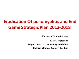 Eradication Of poliomyelitis and End
Game Strategic Plan 2013-2018
Dr. Arun Kumar Pandey
Assist. Professor
Department of community medicine
Katihar Medical College, katihar
 