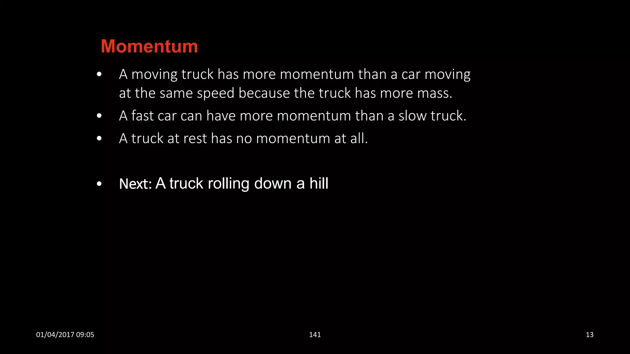 • A moving truck has more momentum than a car moving
at the same speed because the truck has more mass.
• A fast car can have more momentum than a slow truck.
• A truck at rest has no momentum at all.
• Next: A truck rolling down a hill
Momentum
01/04/2017 09:05 141 13
 