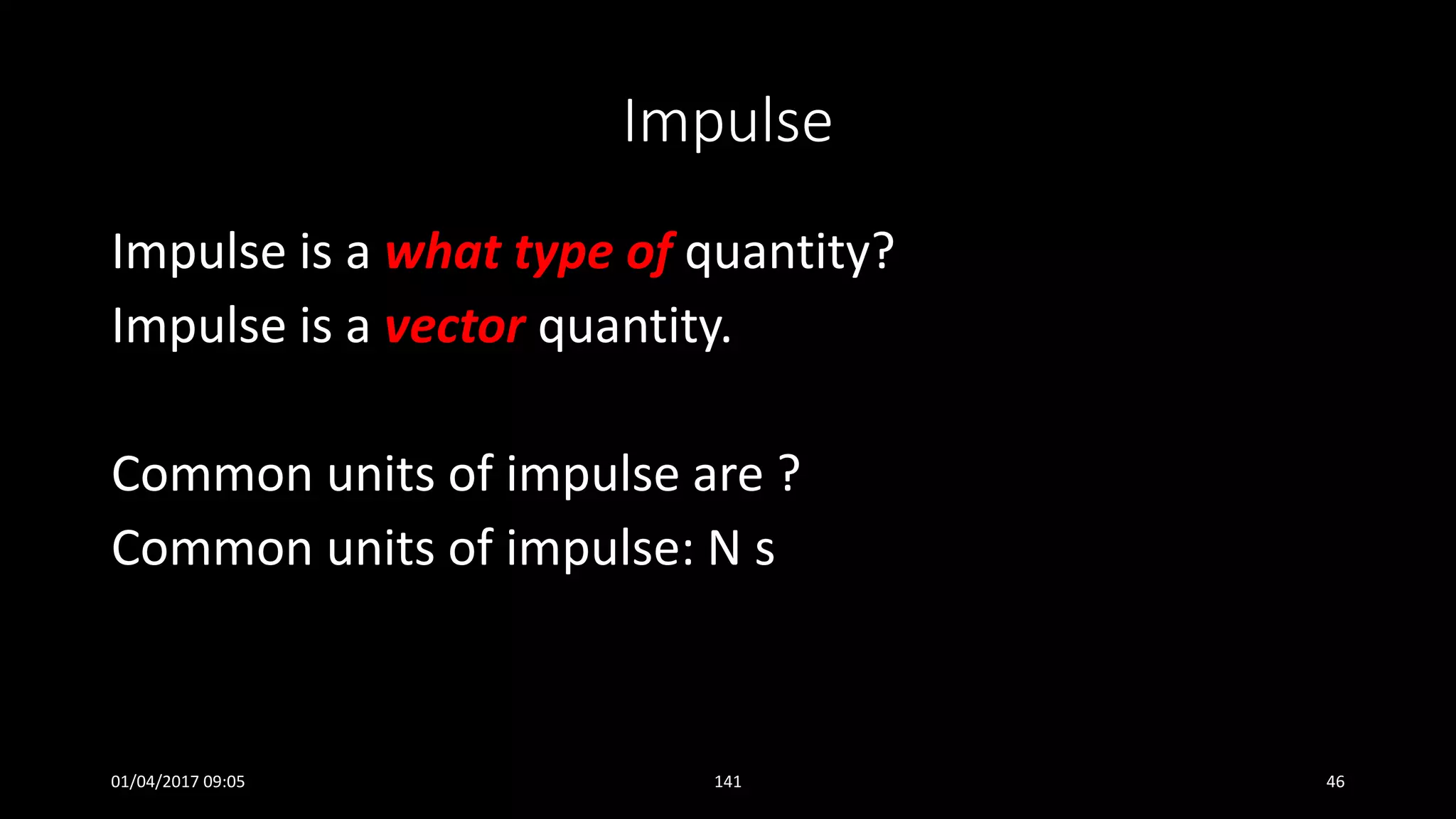 Impulse
Impulse is a what type of quantity?
Impulse is a vector quantity.
Common units of impulse are ?
Common units of impulse: N s
01/04/2017 09:05 141 46
 