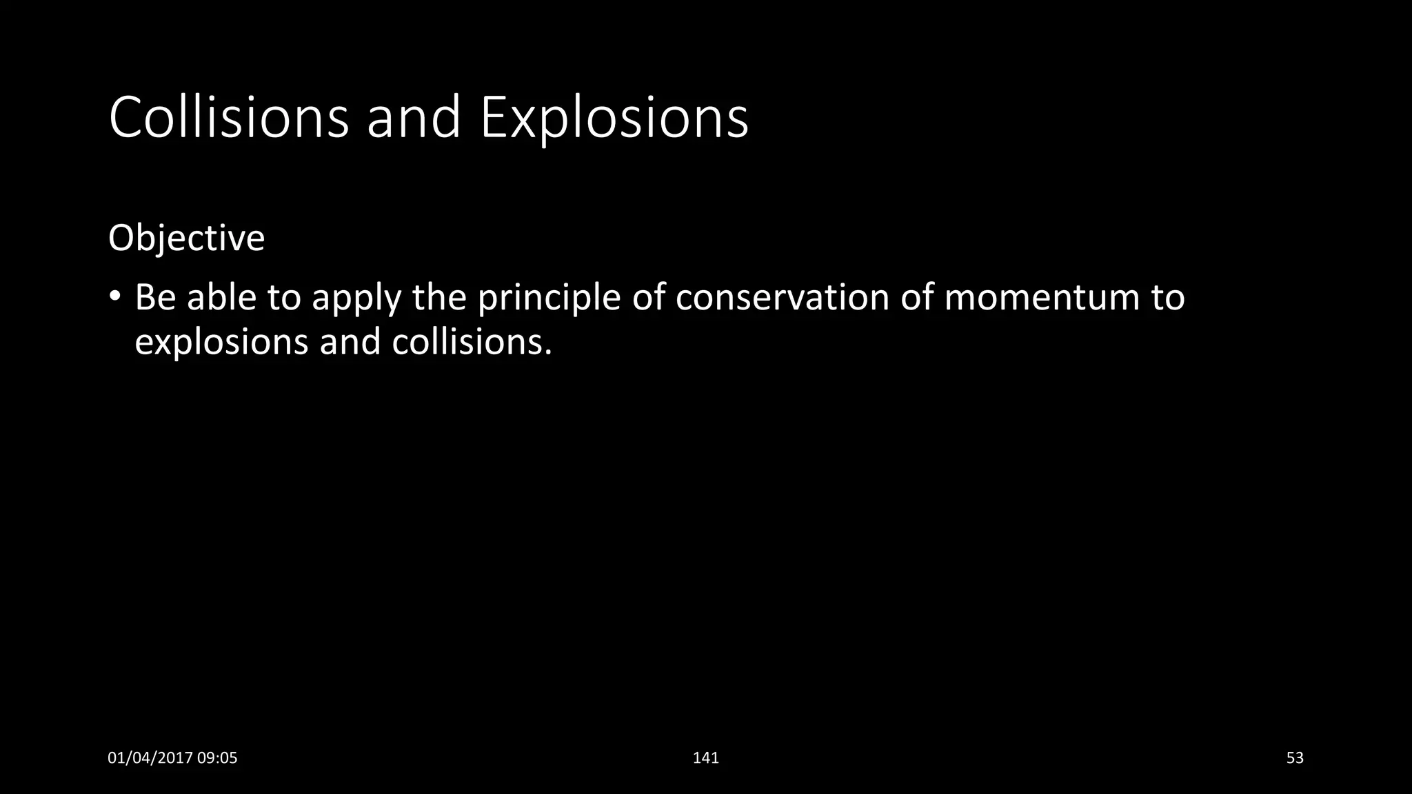 Collisions and Explosions
Objective
• Be able to apply the principle of conservation of momentum to
explosions and collisions.
01/04/2017 09:05 141 53
 