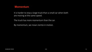 It is harder to stop a large truck than a small car when both
are moving at the same speed.
The truck has more momentum than the car.
By momentum, we mean inertia in motion.
Momentum
01/04/2017 09:05 141 11
 