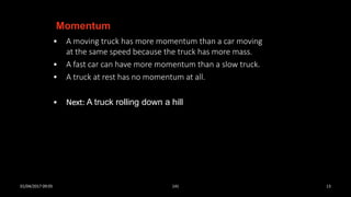 • A moving truck has more momentum than a car moving
at the same speed because the truck has more mass.
• A fast car can have more momentum than a slow truck.
• A truck at rest has no momentum at all.
• Next: A truck rolling down a hill
Momentum
01/04/2017 09:05 141 13
 
