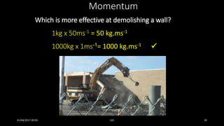 Which is more effective at demolishing a wall?
1kg x 50ms-1 = 50 kg.ms-1
1000kg x 1ms-1= 1000 kg.ms-1
Momentum

01/04/2017 09:05 141 20
 