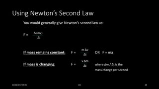 Using Newton’s Second Law
You would generally give Newton’s second law as:
F =
If mass remains constant: F = OR F = ma
If mass is changing: F = where Δm / Δt is the
mass change per second
Δ (mv)
Δt
m Δv
Δt
v Δm
Δt
01/04/2017 09:05 141 28
 