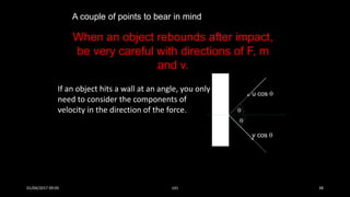 If an object hits a wall at an angle, you only
need to consider the components of
velocity in the direction of the force. 

u cos 
v cos 
When an object rebounds after impact,
be very careful with directions of F, m
and v.
A couple of points to bear in mind
01/04/2017 09:05 141 38
 