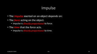 Impulse
• The impulse exerted on an object depends on:
• The force acting on the object.
• Impulse is directly proportional to force.
• The time that the force acts.
• Impulse is directly proportional to time.
01/04/2017 09:05 141 39
 