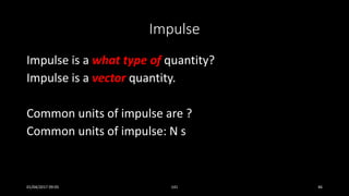 Impulse
Impulse is a what type of quantity?
Impulse is a vector quantity.
Common units of impulse are ?
Common units of impulse: N s
01/04/2017 09:05 141 46
 
