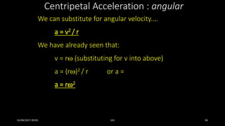 Centripetal Acceleration : angular
We can substitute for angular velocity....
a = v2 / r
We have already seen that:
v = r (substituting for v into above)
a = (r)2 / r or a =
a = r2
01/04/2017 09:05 141 94
 