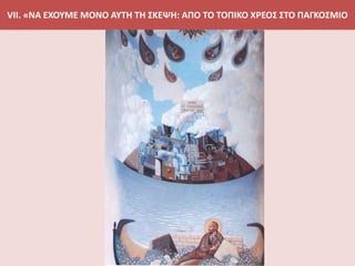 VII. «ΝΑ ΕΧΟΥΜΕ ΜΟΝΟ ΑΥΤΗ ΤΗ ΣΚΕΨΗ: ΑΠΟ ΤΟ ΤΟΠΙΚΟ ΧΡΕΟΣ ΣΤΟ ΠΑΓΚΟΣΜΙΟ
 