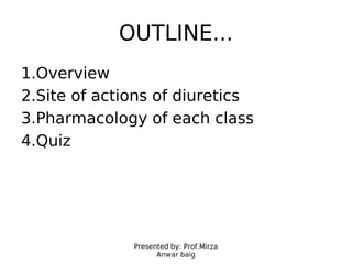 Presented by: Prof.Mirza
Anwar baig
OUTLINE...
1.Overview
2.Site of actions of diuretics
3.Pharmacology of each class
4.Quiz
 