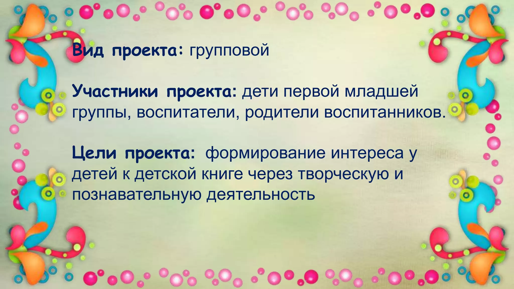 Вид проекта: групповой
Участники проекта: дети первой младшей
группы, воспитатели, родители воспитанников.
Цели проекта: формирование интереса у
детей к детской книге через творческую и
познавательную деятельность
 
