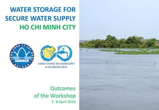 WATER STORAGE FOR
SECURE WATER SUPPLY
HO CHI MINH CITY
Outcomes
of the Workshop
5- 8 April 2016
 
