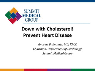 Down with Cholesterol!
Prevent Heart Disease
Andrew D. Beamer, MD, FACC
Chairman, Department of Cardiology
Summit Medical Group
 