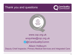 27
www.cqc.org.uk
enquiries@cqc.org.uk
@CareQualityComm
Alison Holbourn
Deputy Chief Inspector, Primary Medical Services and Integrated Care
Thank you and questions
 