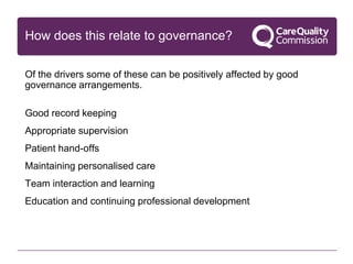 Of the drivers some of these can be positively affected by good
governance arrangements.
Good record keeping
Appropriate supervision
Patient hand-offs
Maintaining personalised care
Team interaction and learning
Education and continuing professional development
How does this relate to governance?
 