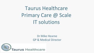 Taurus Healthcare
Primary Care @ Scale
IT solutions
Dr Mike Hearne
GP & Medical Director
 