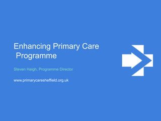 Enhancing Primary Care
Programme
Steven Haigh, Programme Director
www.primarycaresheffield.org.uk
 