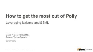 © 2016, Amazon Web Services, Inc. or its Affiliates. All rights reserved.
Marco Nicolis, Remus Mois
Amazon Text-to-Speech
03/27/2017
How to get the most out of Polly
Leveraging lexicons and SSML
 